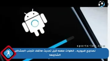 نصائح ضرورية.. خطوات مهمة قبل تحديث هاتفك لتجنب المشاكل الشائعة